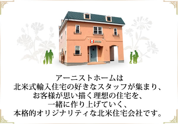 アーニストホームは北米式輸入住宅の好きなスタッフが集まり、お客様が思い描く理想の住宅を、一緒に作り上げていく、本格的オリジナリティな北米住宅会社です。
